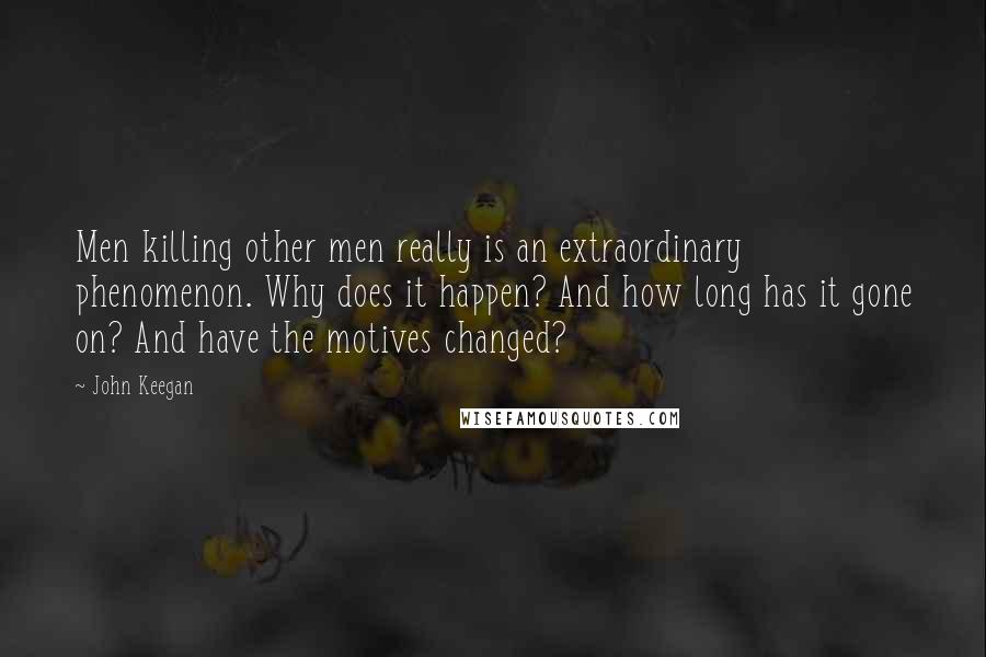 John Keegan Quotes: Men killing other men really is an extraordinary phenomenon. Why does it happen? And how long has it gone on? And have the motives changed?