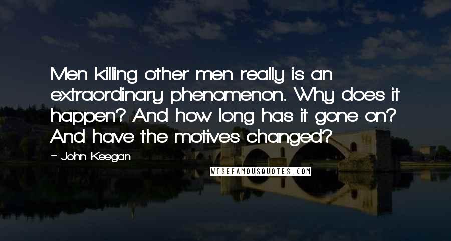 John Keegan Quotes: Men killing other men really is an extraordinary phenomenon. Why does it happen? And how long has it gone on? And have the motives changed?