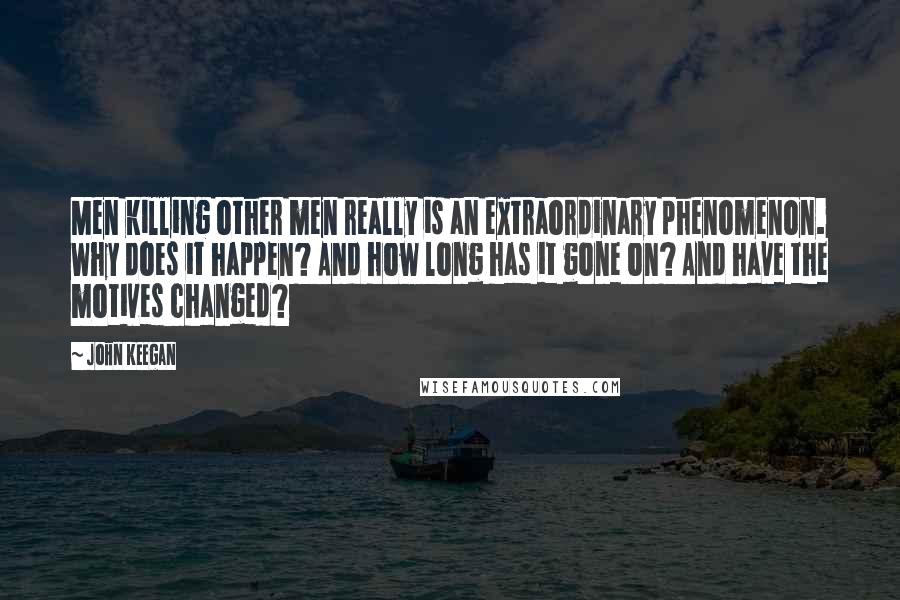 John Keegan Quotes: Men killing other men really is an extraordinary phenomenon. Why does it happen? And how long has it gone on? And have the motives changed?