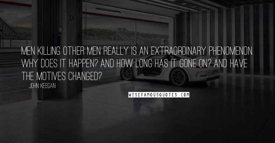 John Keegan Quotes: Men killing other men really is an extraordinary phenomenon. Why does it happen? And how long has it gone on? And have the motives changed?