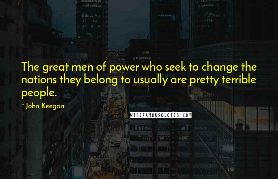 John Keegan Quotes: The great men of power who seek to change the nations they belong to usually are pretty terrible people.