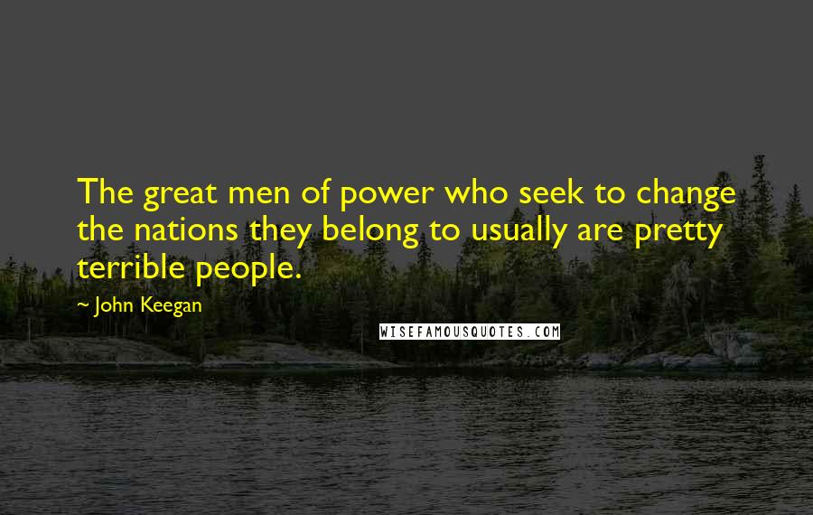 John Keegan Quotes: The great men of power who seek to change the nations they belong to usually are pretty terrible people.