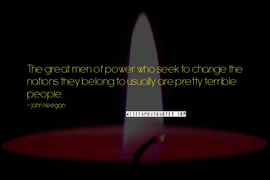 John Keegan Quotes: The great men of power who seek to change the nations they belong to usually are pretty terrible people.