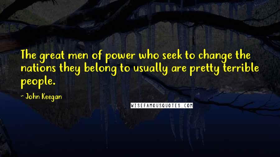 John Keegan Quotes: The great men of power who seek to change the nations they belong to usually are pretty terrible people.