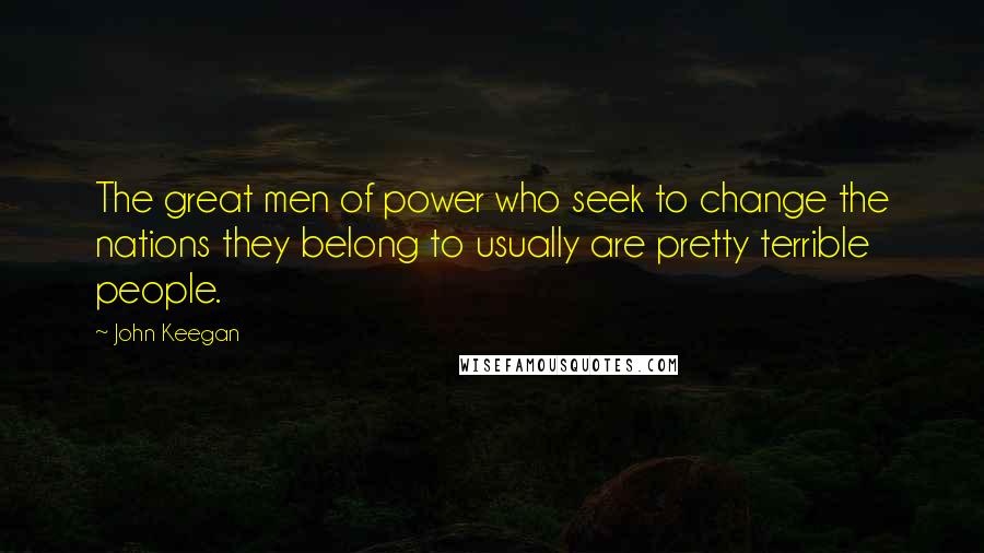 John Keegan Quotes: The great men of power who seek to change the nations they belong to usually are pretty terrible people.