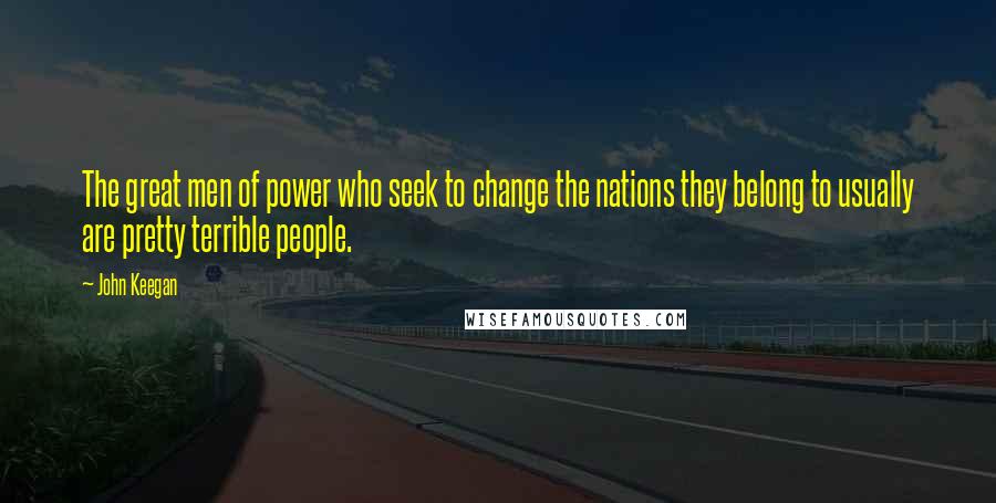 John Keegan Quotes: The great men of power who seek to change the nations they belong to usually are pretty terrible people.