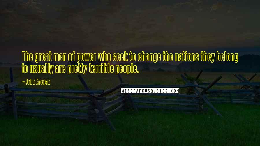 John Keegan Quotes: The great men of power who seek to change the nations they belong to usually are pretty terrible people.