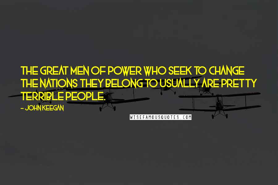 John Keegan Quotes: The great men of power who seek to change the nations they belong to usually are pretty terrible people.