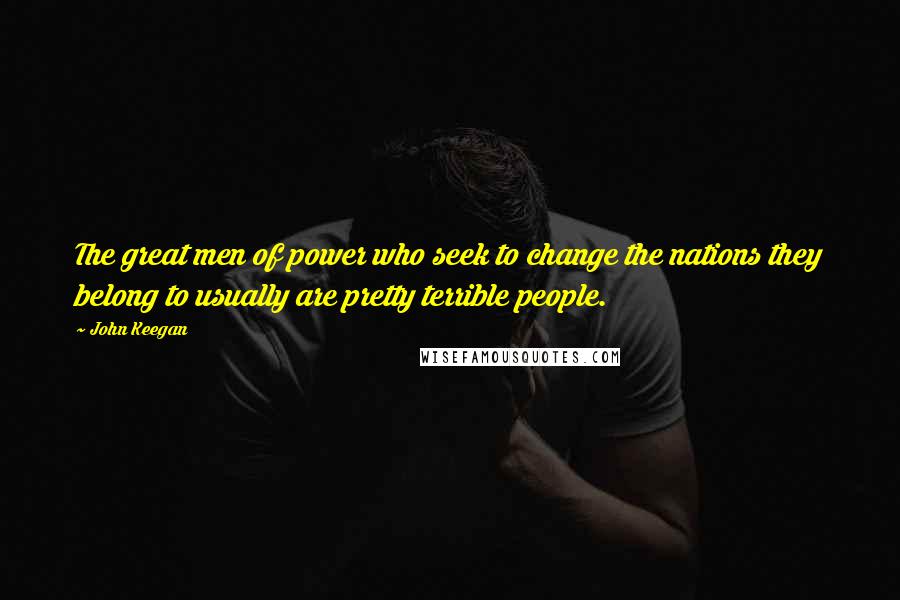 John Keegan Quotes: The great men of power who seek to change the nations they belong to usually are pretty terrible people.