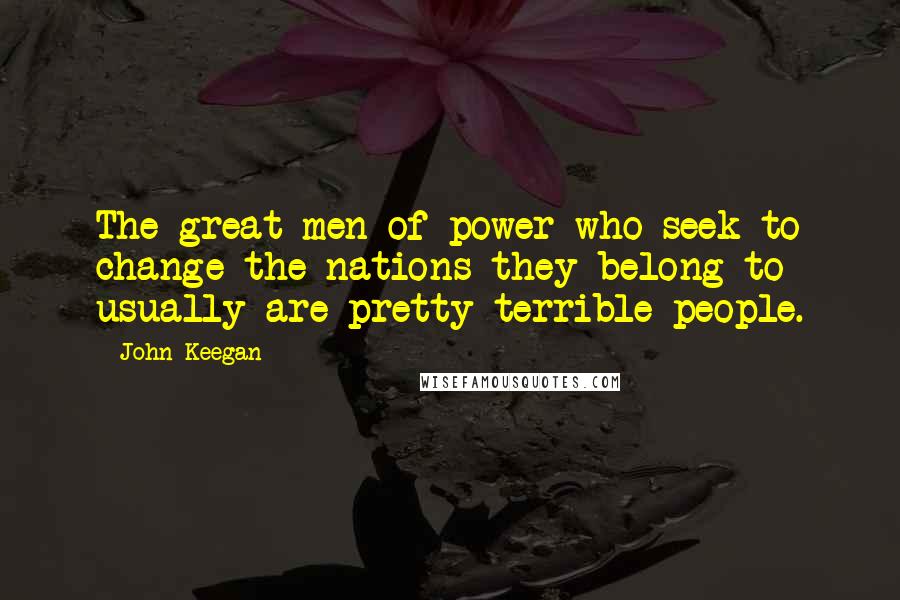 John Keegan Quotes: The great men of power who seek to change the nations they belong to usually are pretty terrible people.