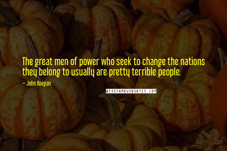 John Keegan Quotes: The great men of power who seek to change the nations they belong to usually are pretty terrible people.