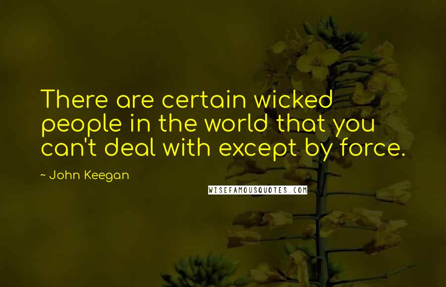 John Keegan Quotes: There are certain wicked people in the world that you can't deal with except by force.