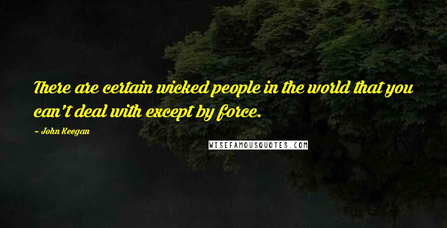 John Keegan Quotes: There are certain wicked people in the world that you can't deal with except by force.