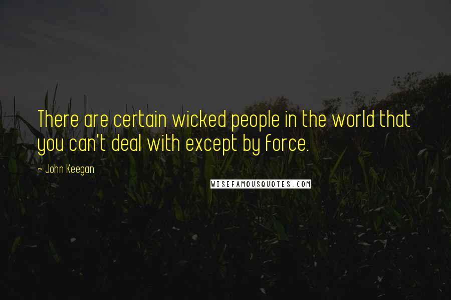 John Keegan Quotes: There are certain wicked people in the world that you can't deal with except by force.