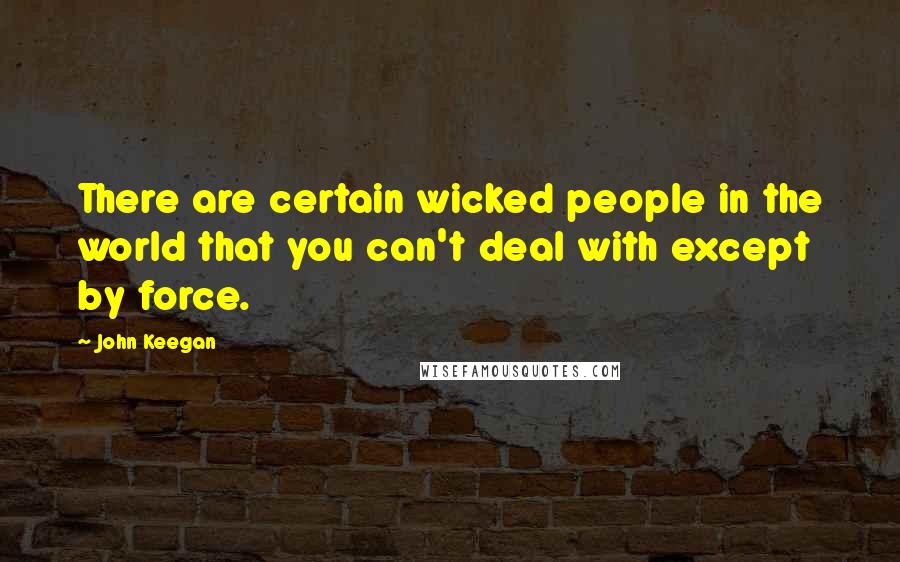 John Keegan Quotes: There are certain wicked people in the world that you can't deal with except by force.