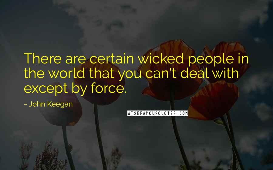 John Keegan Quotes: There are certain wicked people in the world that you can't deal with except by force.