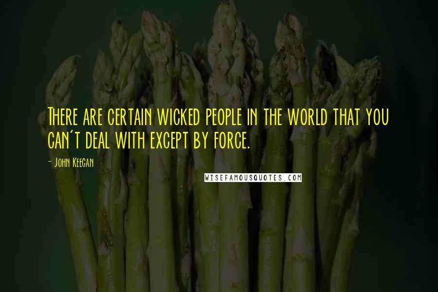 John Keegan Quotes: There are certain wicked people in the world that you can't deal with except by force.