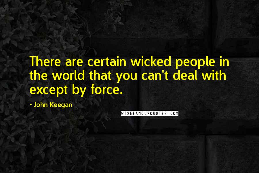 John Keegan Quotes: There are certain wicked people in the world that you can't deal with except by force.