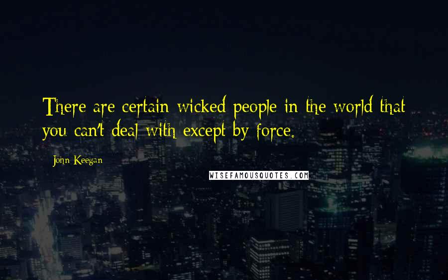 John Keegan Quotes: There are certain wicked people in the world that you can't deal with except by force.