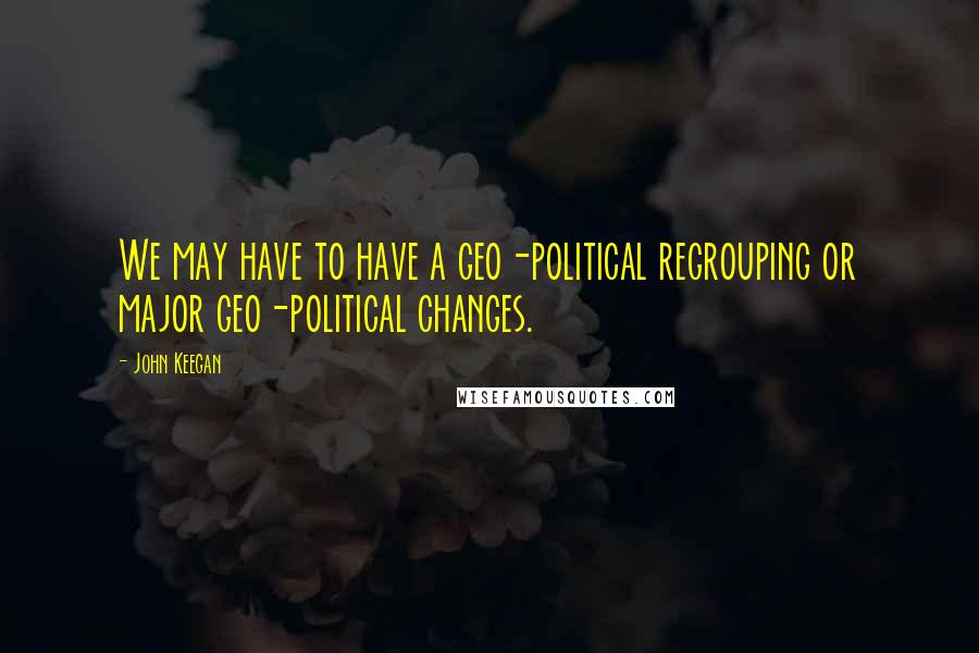 John Keegan Quotes: We may have to have a geo-political regrouping or major geo-political changes.