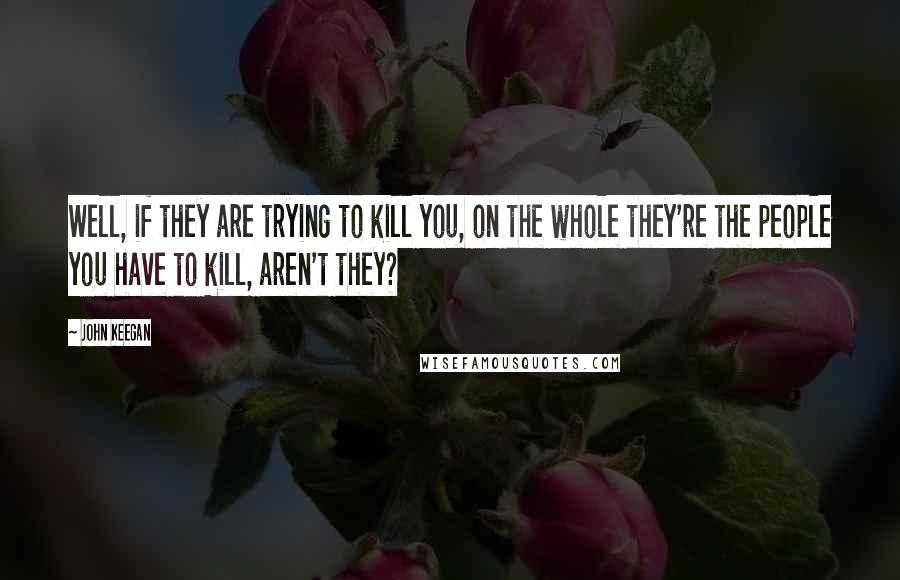 John Keegan Quotes: Well, if they are trying to kill you, on the whole they're the people you have to kill, aren't they?