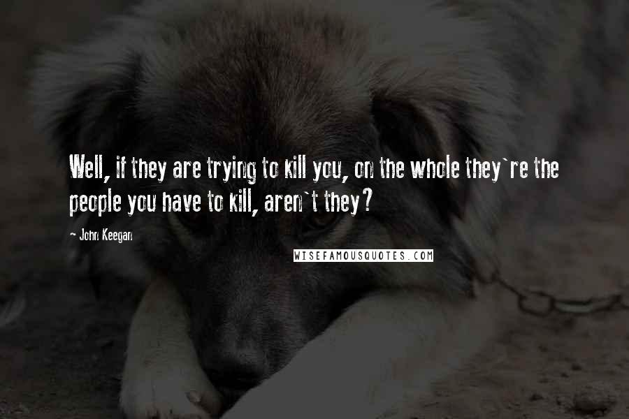 John Keegan Quotes: Well, if they are trying to kill you, on the whole they're the people you have to kill, aren't they?