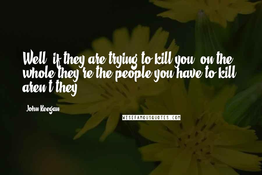 John Keegan Quotes: Well, if they are trying to kill you, on the whole they're the people you have to kill, aren't they?