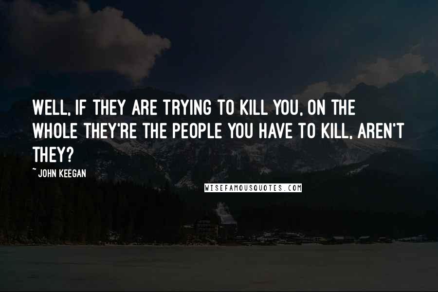 John Keegan Quotes: Well, if they are trying to kill you, on the whole they're the people you have to kill, aren't they?