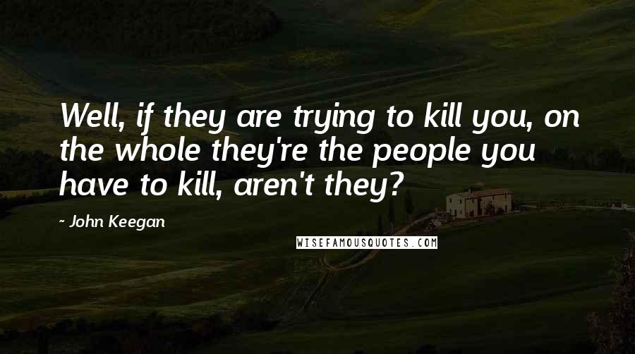 John Keegan Quotes: Well, if they are trying to kill you, on the whole they're the people you have to kill, aren't they?