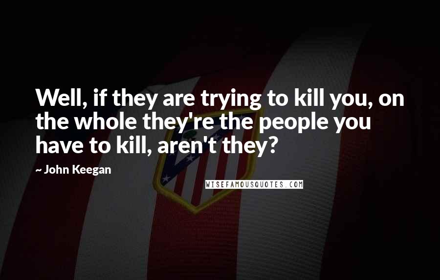 John Keegan Quotes: Well, if they are trying to kill you, on the whole they're the people you have to kill, aren't they?