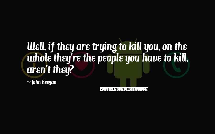 John Keegan Quotes: Well, if they are trying to kill you, on the whole they're the people you have to kill, aren't they?