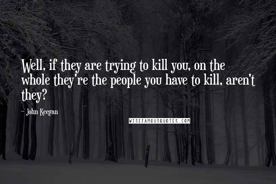 John Keegan Quotes: Well, if they are trying to kill you, on the whole they're the people you have to kill, aren't they?