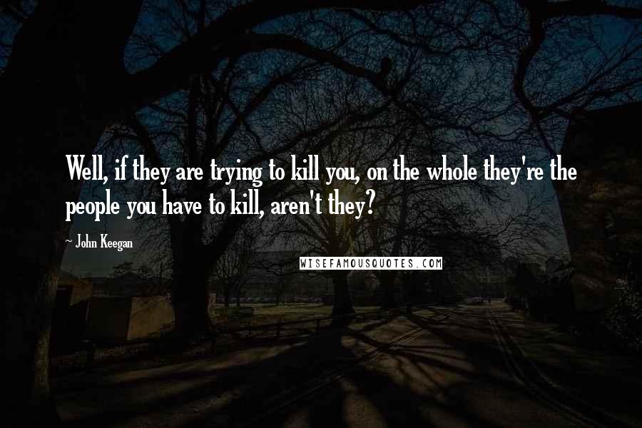 John Keegan Quotes: Well, if they are trying to kill you, on the whole they're the people you have to kill, aren't they?
