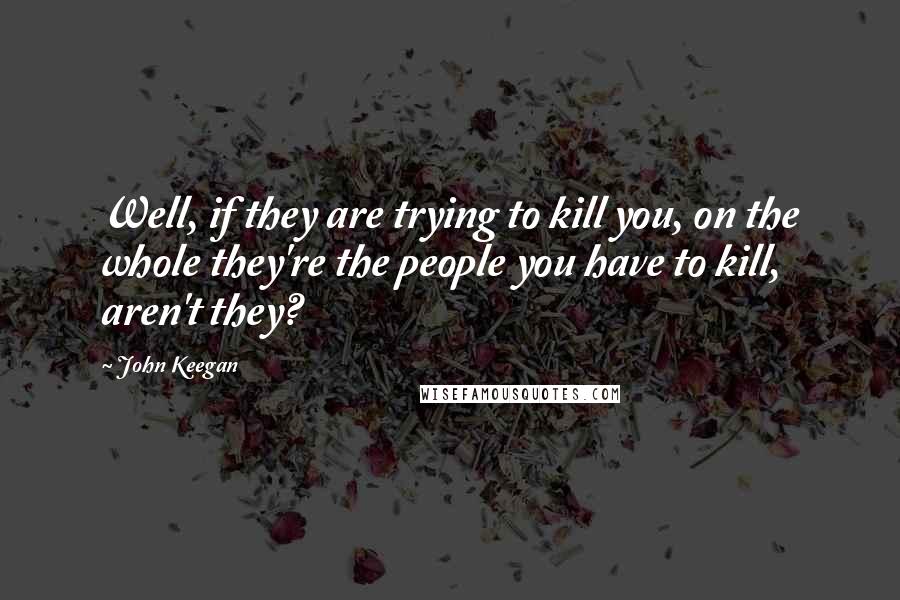 John Keegan Quotes: Well, if they are trying to kill you, on the whole they're the people you have to kill, aren't they?