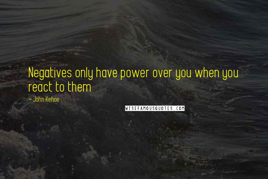 John Kehoe Quotes: Negatives only have power over you when you react to them