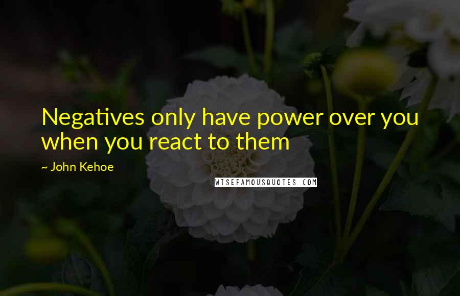 John Kehoe Quotes: Negatives only have power over you when you react to them