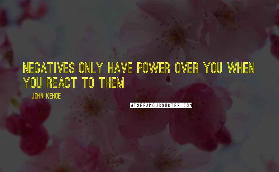 John Kehoe Quotes: Negatives only have power over you when you react to them