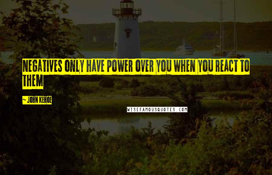 John Kehoe Quotes: Negatives only have power over you when you react to them