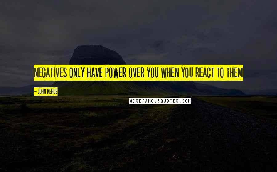 John Kehoe Quotes: Negatives only have power over you when you react to them