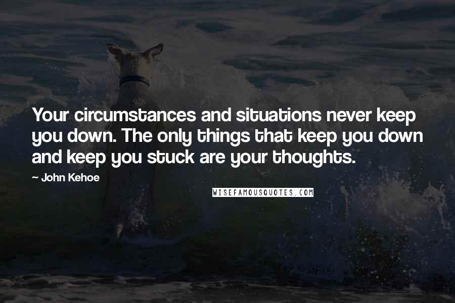 John Kehoe Quotes: Your circumstances and situations never keep you down. The only things that keep you down and keep you stuck are your thoughts.