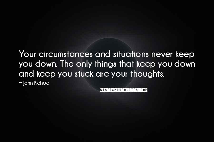 John Kehoe Quotes: Your circumstances and situations never keep you down. The only things that keep you down and keep you stuck are your thoughts.