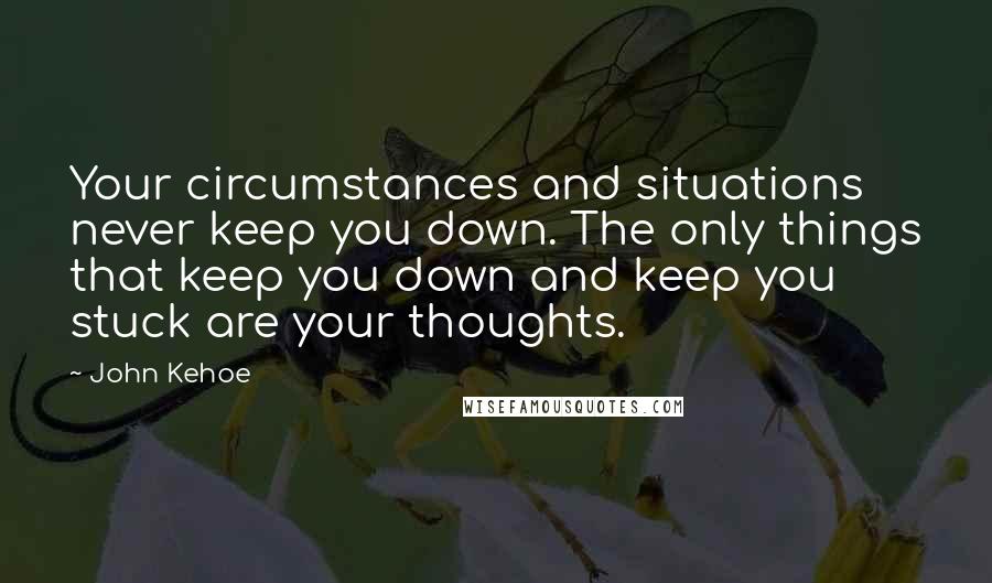 John Kehoe Quotes: Your circumstances and situations never keep you down. The only things that keep you down and keep you stuck are your thoughts.