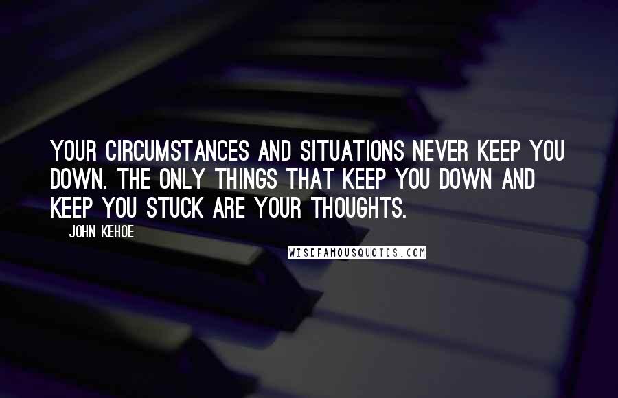 John Kehoe Quotes: Your circumstances and situations never keep you down. The only things that keep you down and keep you stuck are your thoughts.