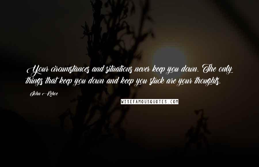 John Kehoe Quotes: Your circumstances and situations never keep you down. The only things that keep you down and keep you stuck are your thoughts.