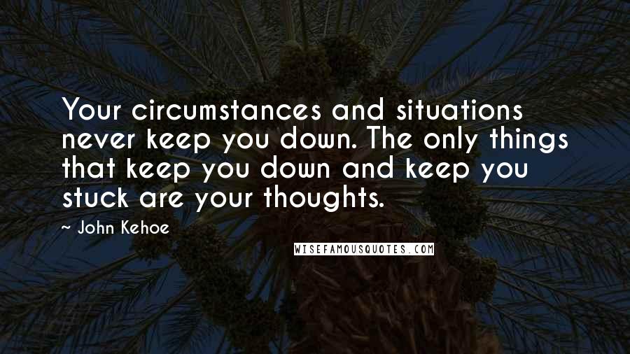 John Kehoe Quotes: Your circumstances and situations never keep you down. The only things that keep you down and keep you stuck are your thoughts.