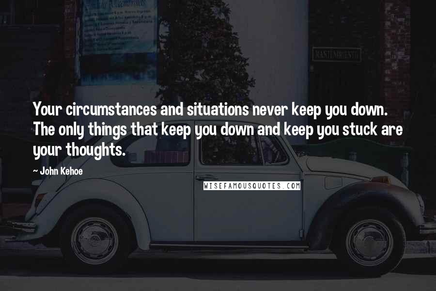 John Kehoe Quotes: Your circumstances and situations never keep you down. The only things that keep you down and keep you stuck are your thoughts.