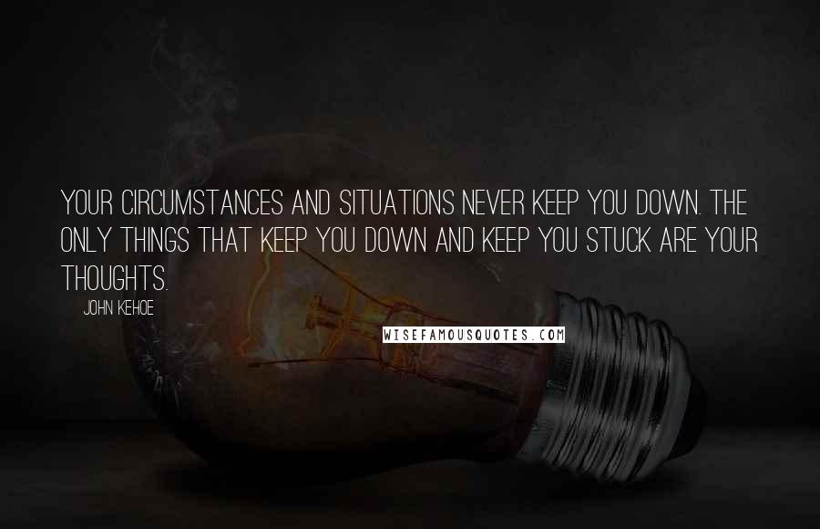 John Kehoe Quotes: Your circumstances and situations never keep you down. The only things that keep you down and keep you stuck are your thoughts.