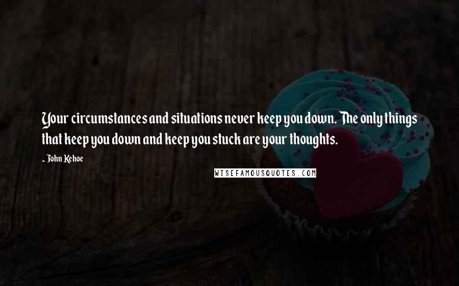 John Kehoe Quotes: Your circumstances and situations never keep you down. The only things that keep you down and keep you stuck are your thoughts.