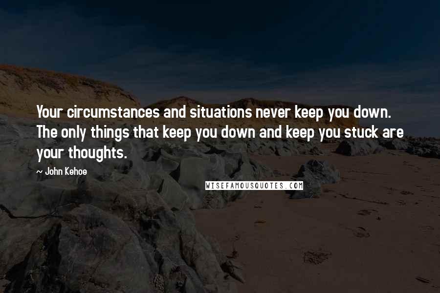 John Kehoe Quotes: Your circumstances and situations never keep you down. The only things that keep you down and keep you stuck are your thoughts.