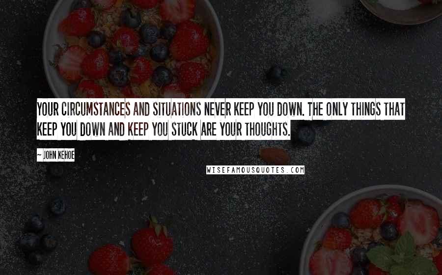 John Kehoe Quotes: Your circumstances and situations never keep you down. The only things that keep you down and keep you stuck are your thoughts.